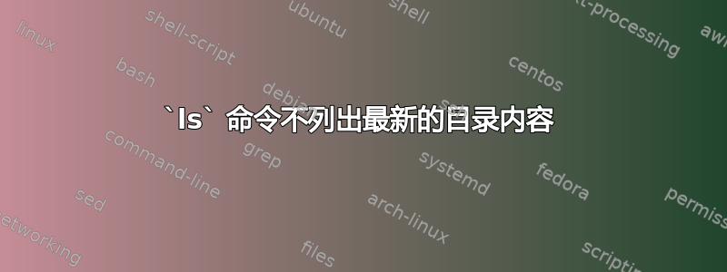 `ls` 命令不列出最新的目录内容