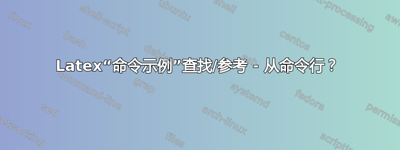 Latex“命令示例”查找/参考 - 从命令行？