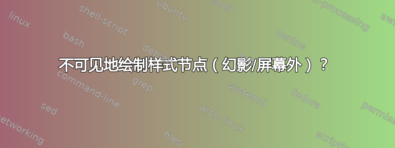 不可见地绘制样式节点（幻影/屏幕外）？