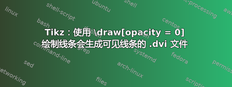 Tikz：使用 \draw[opacity = 0] 绘制线条会生成可见线条的 .dvi 文件