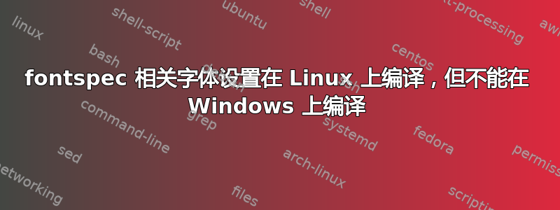 fontspec 相关字体设置在 Linux 上编译，但不能在 Windows 上编译