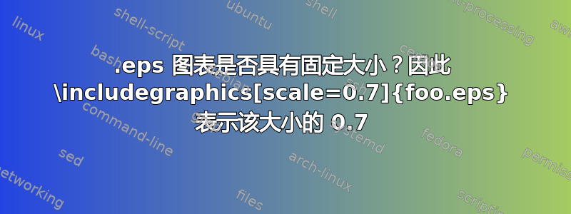 .eps 图表是否具有固定大小？因此 \includegraphics[scale=0.7]{foo.eps} 表示该大小的 0.7