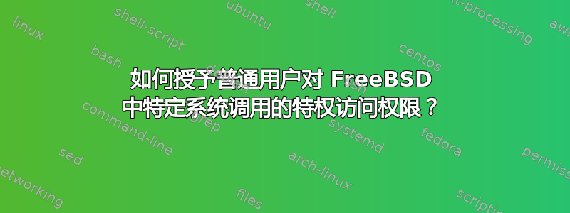 如何授予普通用户对 FreeBSD 中特定系统调用的特权访问权限？