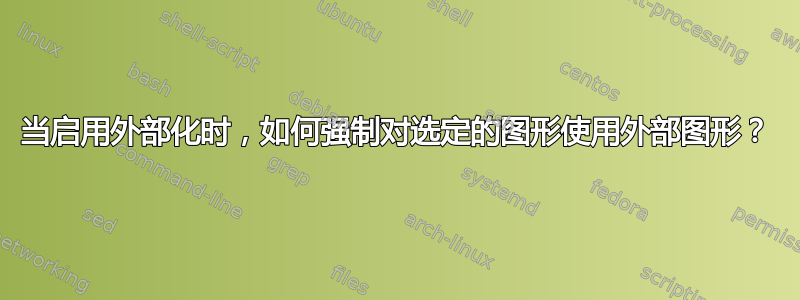 当启用外部化时，如何强制对选定的图形使用外部图形？