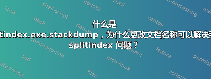 什么是 splitindex.exe.stackdump，为什么更改文档名称可以解决我的 splitindex 问题？