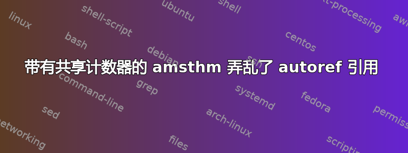 带有共享计数器的 amsthm 弄乱了 autoref 引用