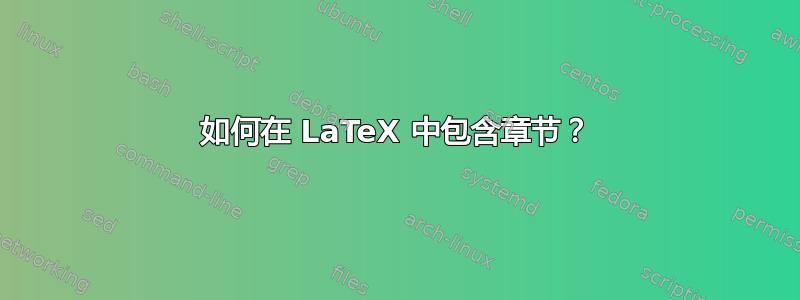 如何在 LaTeX 中包含章节？