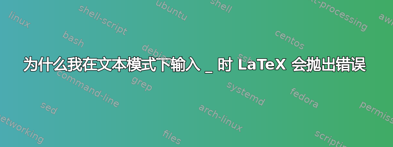 为什么我在文本模式下输入 _ 时 LaTeX 会抛出错误