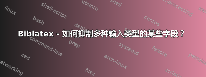 Biblatex - 如何抑制多种输入类型的某些字段？