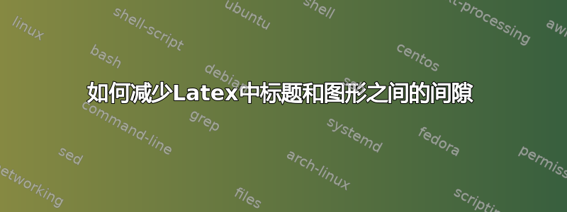 如何减少Latex中标题和图形之间的间隙