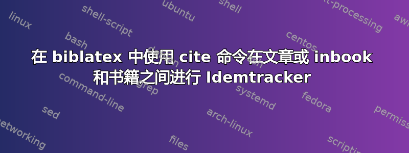 在 biblatex 中使用 cite 命令在文章或 inbook 和书籍之间进行 Idemtracker