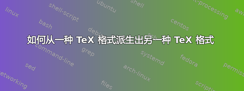 如何从一种 TeX 格式派生出另一种 TeX 格式