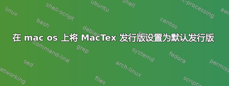 在 mac os 上将 MacTex 发行版设置为默认发行版