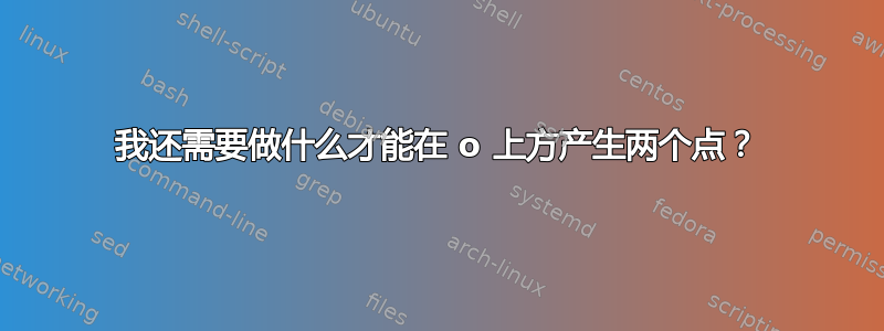 我还需要做什么才能在 o 上方产生两个点？