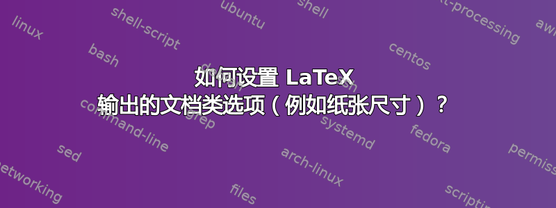 如何设置 LaTeX 输出的文档类选项（例如纸张尺寸）？