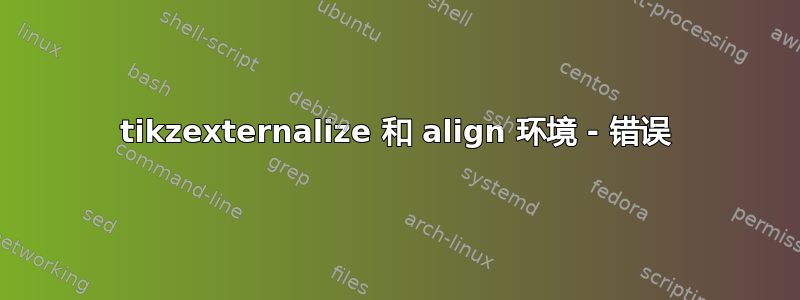 tikzexternalize 和 align 环境 - 错误