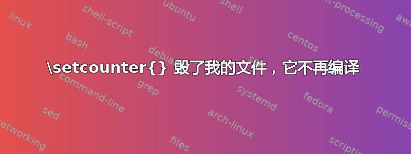 \setcounter{} 毁了我的文件，它不再编译