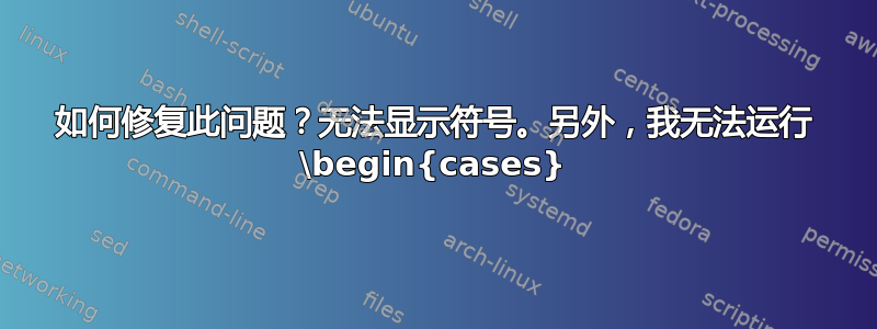 如何修复此问题？无法显示符号。另外，我无法运行 \begin{cases}