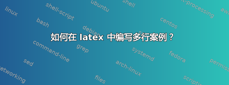 如何在 latex 中编写多行案例？