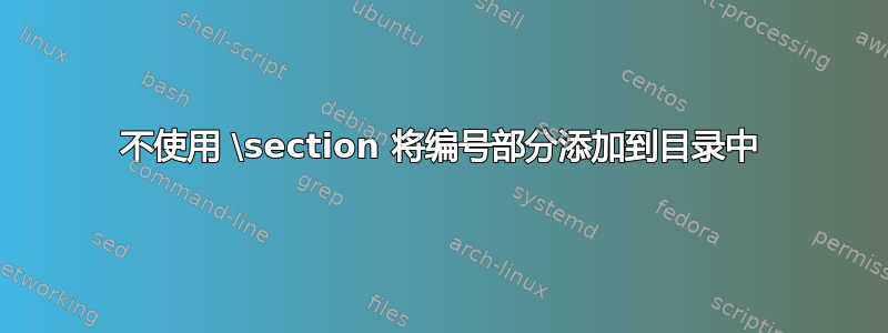 不使用 \section 将编号部分添加到目录中