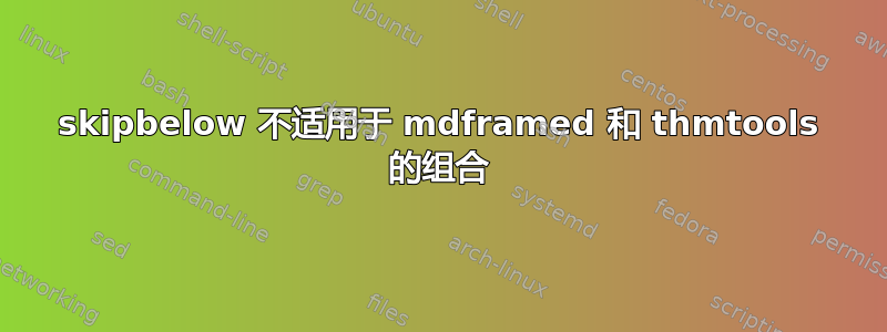 skipbelow 不适用于 mdframed 和 thmtools 的组合