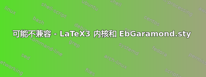 可能不兼容 - LaTeX3 内核和 EbGaramond.sty