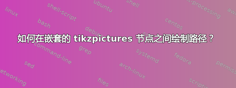 如何在嵌套的 tikzpictures 节点之间绘制路径？