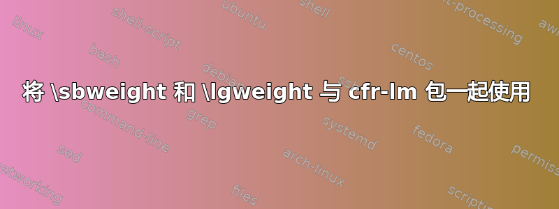 将 \sbweight 和 \lgweight 与 cfr-lm 包一起使用