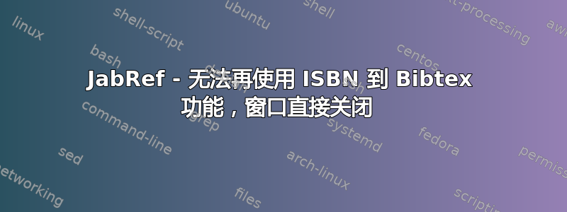 JabRef - 无法再使用 ISBN 到 Bibtex 功能，窗口直接关闭 