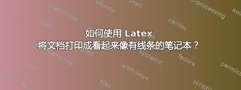 如何使用 Latex 将文档打印成看起来像有线条的笔记本？