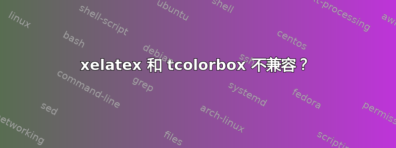 xelatex 和 tcolorbox 不兼容？