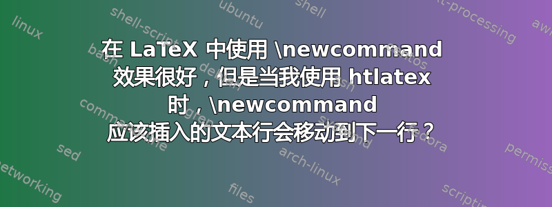 在 LaTeX 中使用 \newcommand 效果很好，但是当我使用 htlatex 时，\newcommand 应该插入的文本行会移动到下一行？