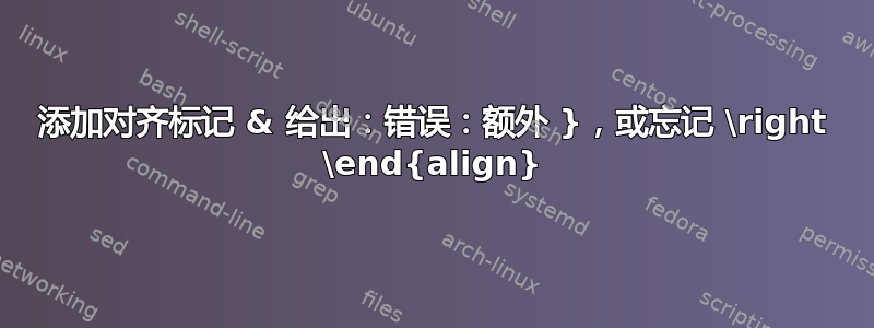 添加对齐标记 & 给出：错误：额外 }，或忘记 \right \end{align}