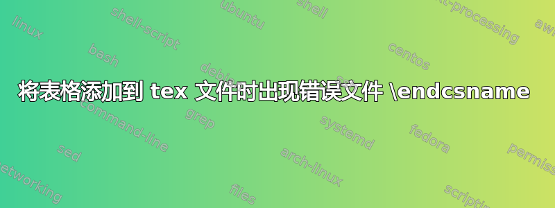 将表格添加到 tex 文件时出现错误文件 \endcsname