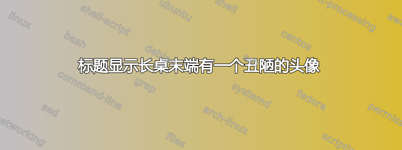 标题显示长桌末端有一个丑陋的头像