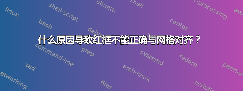 什么原因导致红框不能正确与网格对齐？