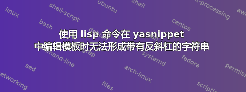 使用 lisp 命令在 yasnippet 中编辑模板时无法形成带有反斜杠的字符串