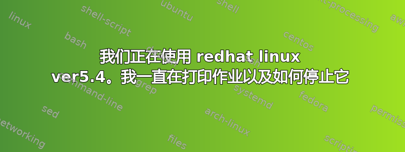 我们正在使用 redhat linux ver5.4。我一直在打印作业以及如何停止它