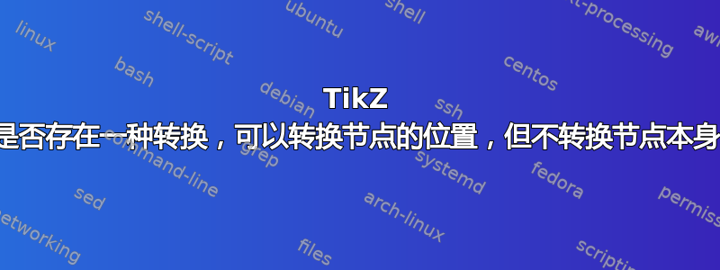 TikZ 中是否存在一种转换，可以转换节点的位置，但不转换节点本身？