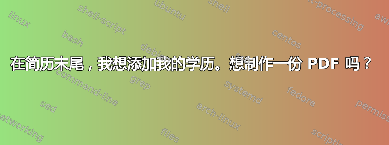 在简历末尾，我想添加我的学历。想制作一份 PDF 吗？