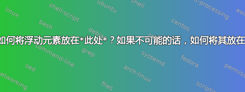 如果可能的话，如何将浮动元素放在*此处*？如果不可能的话，如何将其放在下一页的顶部？