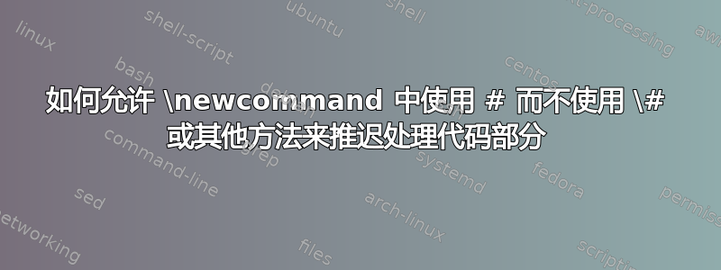 如何允许 \newcommand 中使用 # 而不使用 \# 或其他方法来推迟处理代码部分