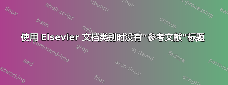 使用 Elsevier 文档类别时没有“参考文献”标题