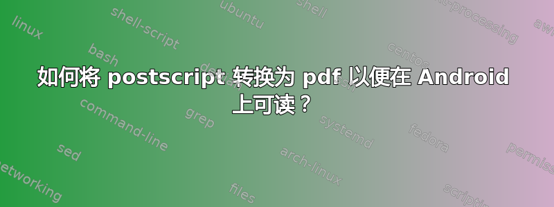 如何将 postscript 转换为 pdf 以便在 Android 上可读？