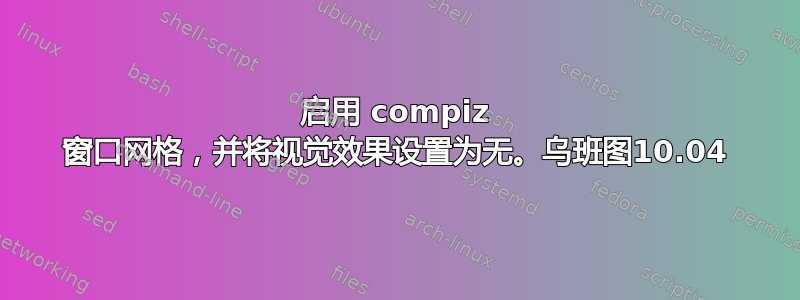 启用 compiz 窗口网格，并将视觉效果设置为无。乌班图10.04