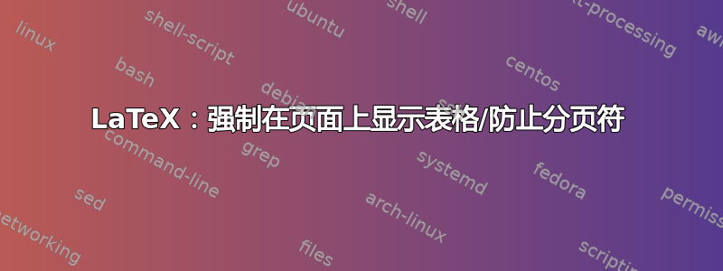 LaTeX：强制在页面上显示表格/防止分页符