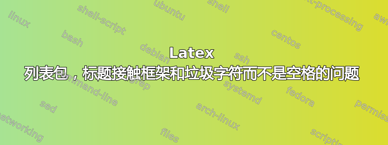 Latex 列表包，标题接触框架和垃圾字符而不是空格的问题