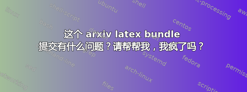 这个 arxiv latex bundle 提交有什么问题？请帮帮我，我疯了吗？