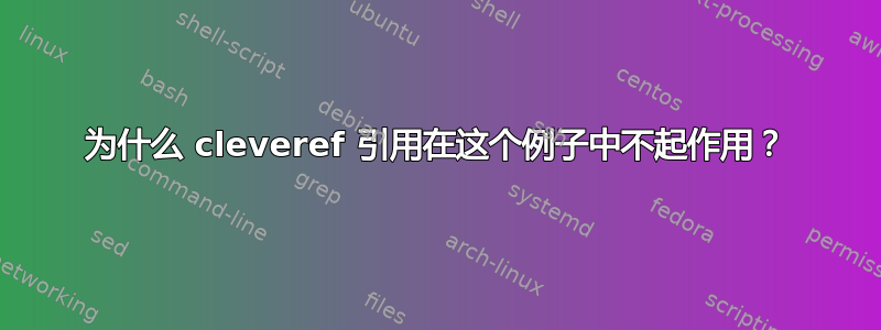 为什么 cleveref 引用在这个例子中不起作用？