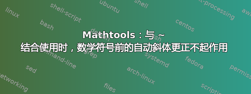 Mathtools：与 ~ 结合使用时，数学符号前的自动斜体更正不起作用